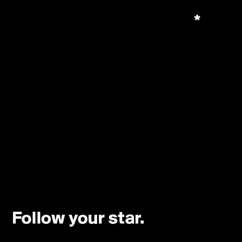                                                    *










Follow your star. 