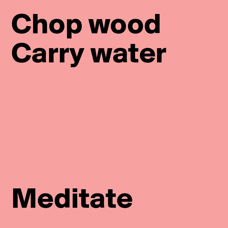 Chop wood
Carry water




Meditate