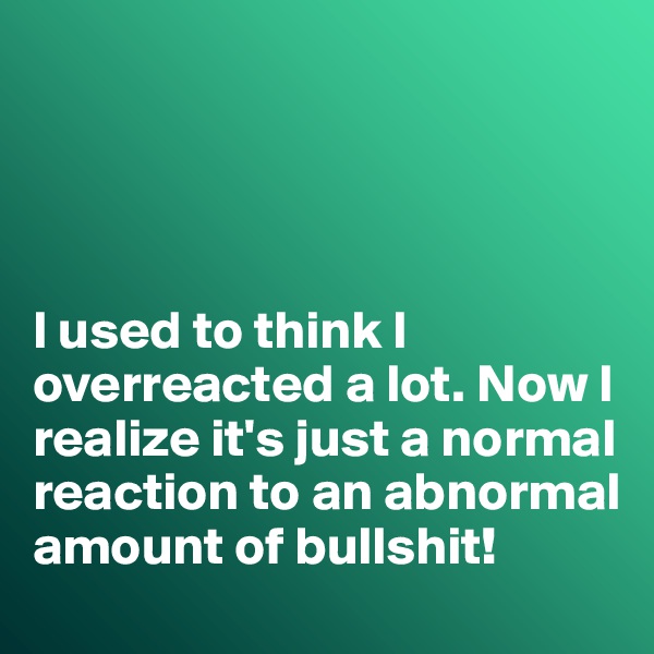 




I used to think I overreacted a lot. Now I realize it's just a normal reaction to an abnormal amount of bullshit!