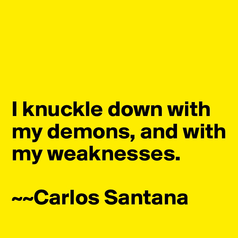 



I knuckle down with my demons, and with my weaknesses.

~~Carlos Santana