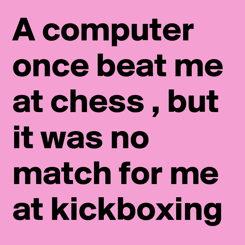 A computer once beat me at chess , but it was no match for me at kickboxing