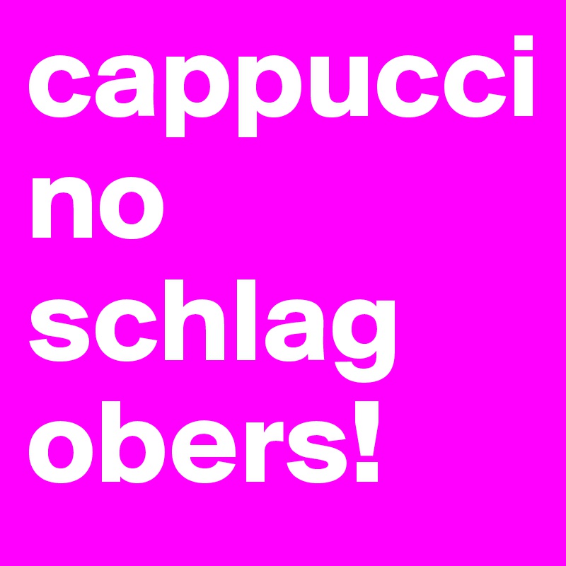 cappucci
no
schlag
obers!