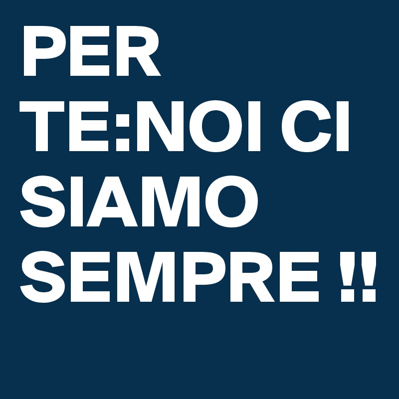 PER TE:NOI CI SIAMO SEMPRE !!