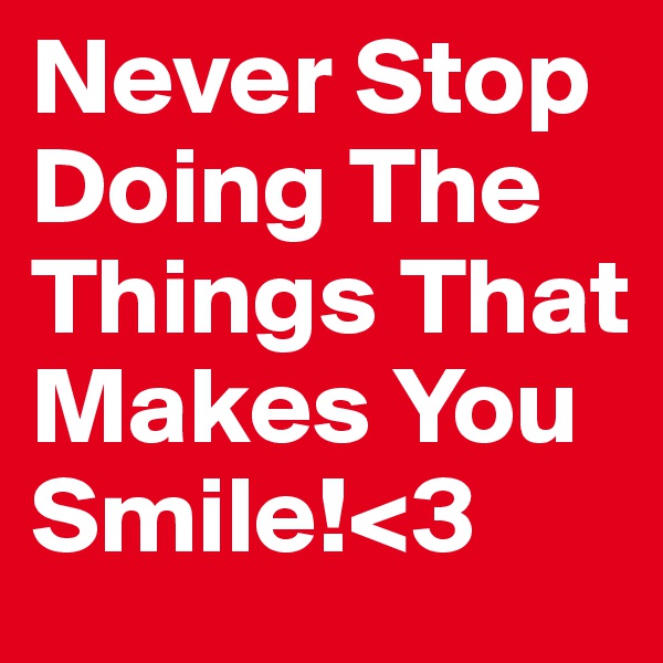 Never Stop Doing The Things That Makes You Smile!<3