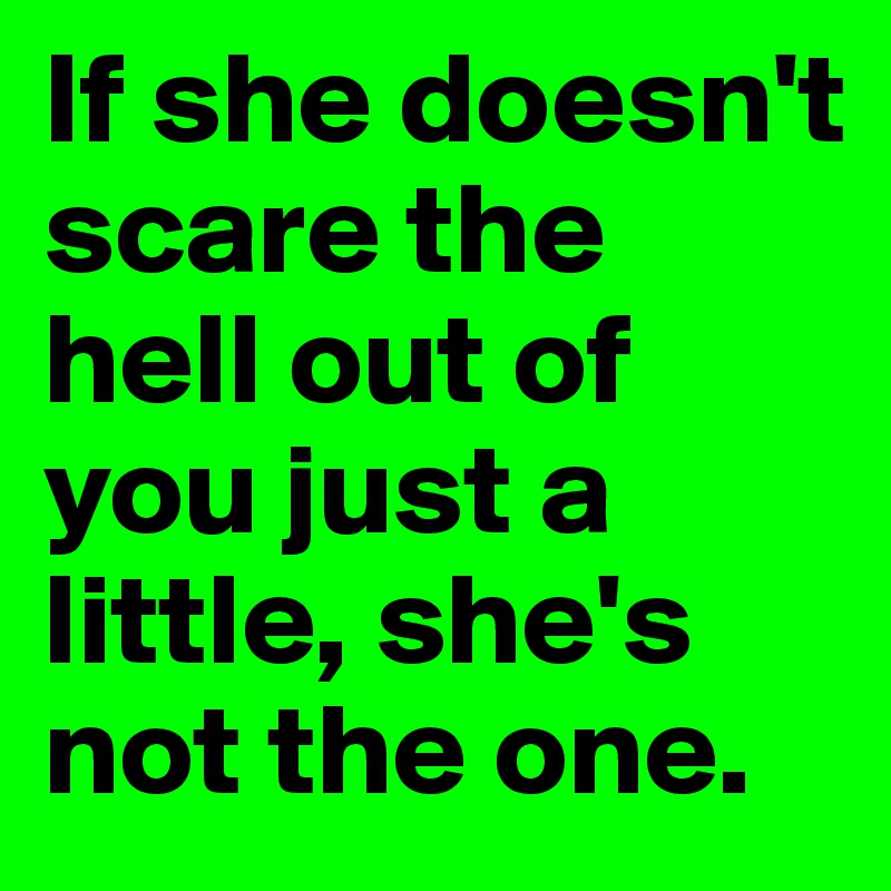 If she doesn't scare the hell out of you just a little, she's not the one. 