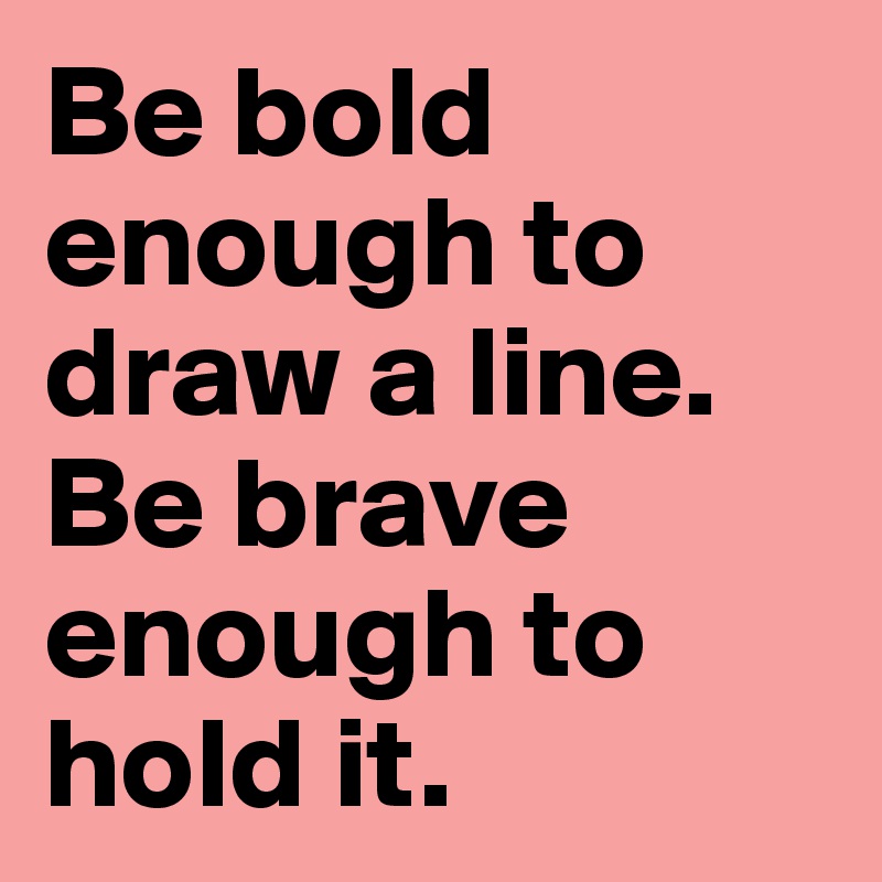 Be bold enough to draw a line. Be brave enough to hold it.