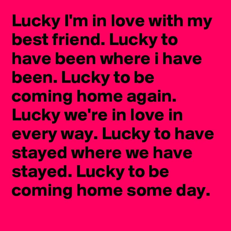 Lucky I'm in love with my best friend. Lucky to have been where i have been. Lucky to be coming home again. Lucky we're in love in every way. Lucky to have stayed where we have stayed. Lucky to be coming home some day.