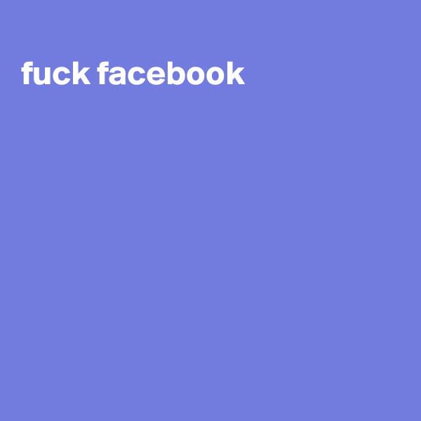 
fuck facebook








