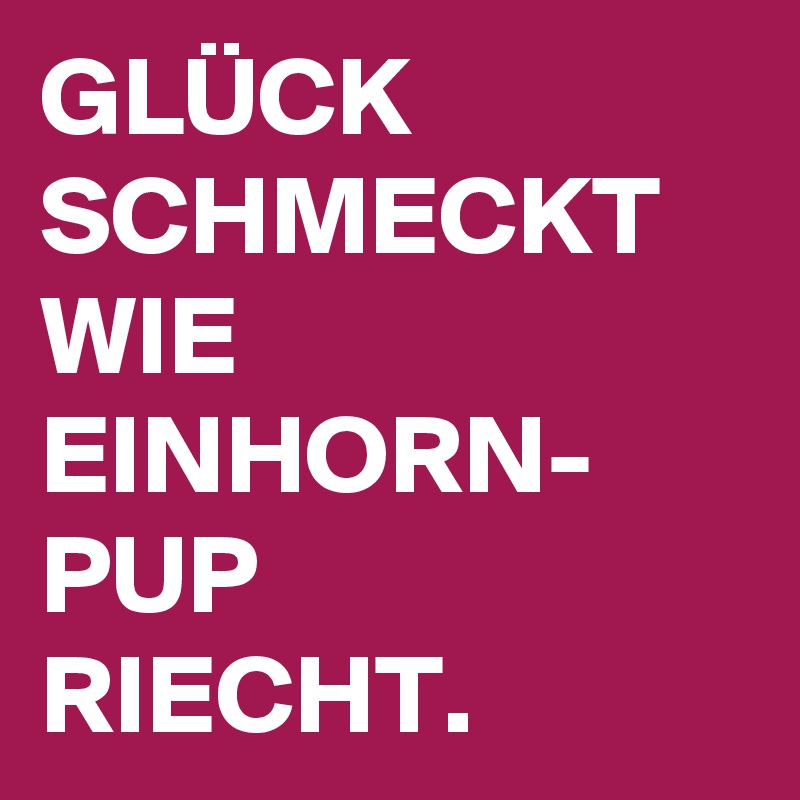 GLÜCK SCHMECKT WIE EINHORN-
PUP
RIECHT.