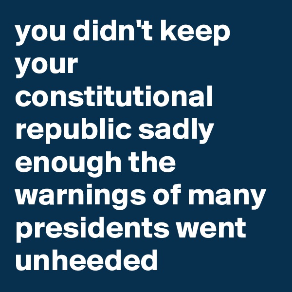 you didn't keep your constitutional republic sadly enough the warnings of many presidents went unheeded