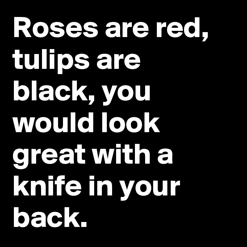 Roses are red, tulips are black, you would look great with a knife in your back.
