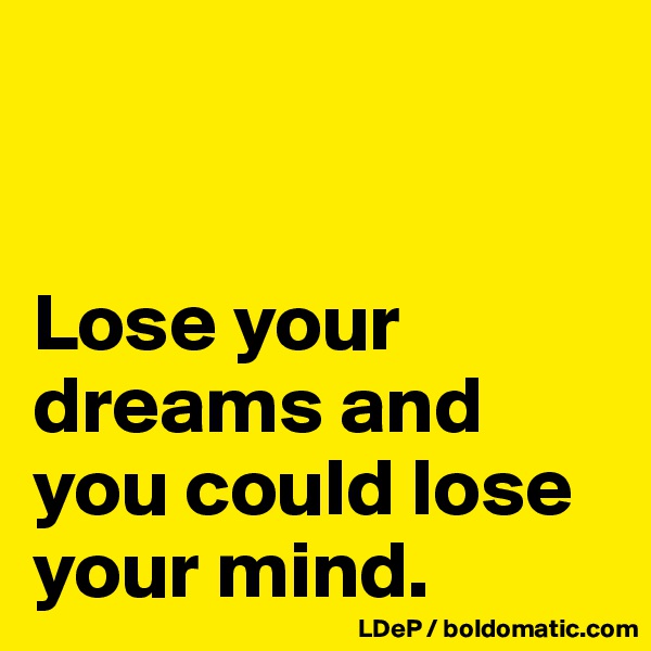 


Lose your dreams and you could lose your mind. 