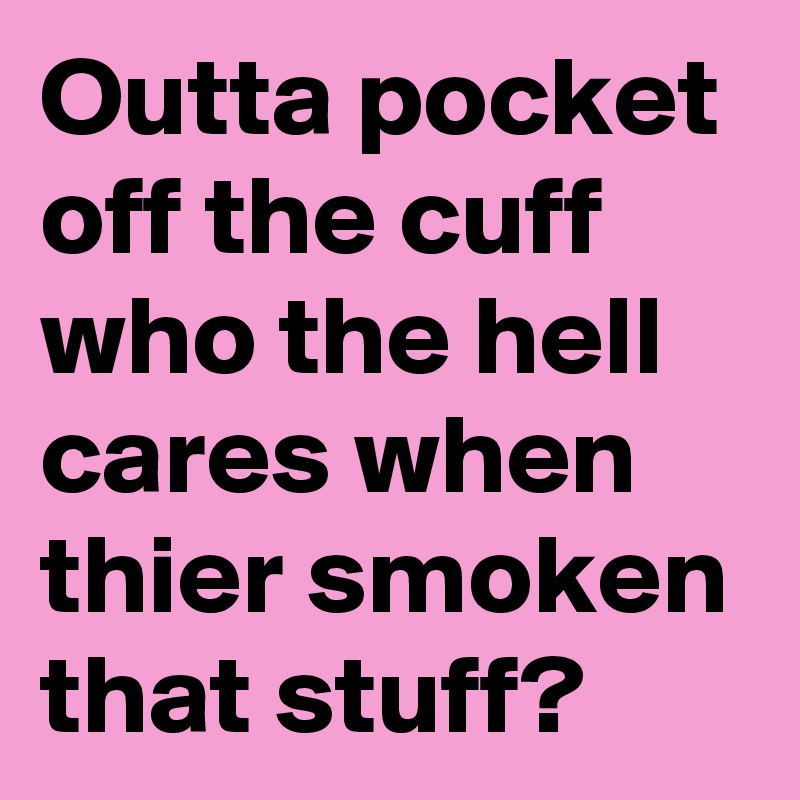 Outta pocket
off the cuff 
who the hell cares when thier smoken that stuff?
