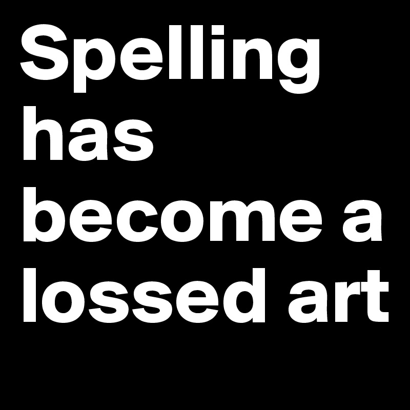 Spelling has become a lossed art