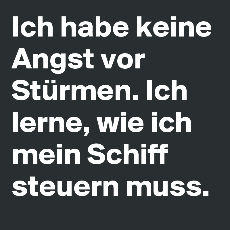 Ich habe keine Angst vor Stürmen. Ich lerne, wie ich mein Schiff steuern muss.