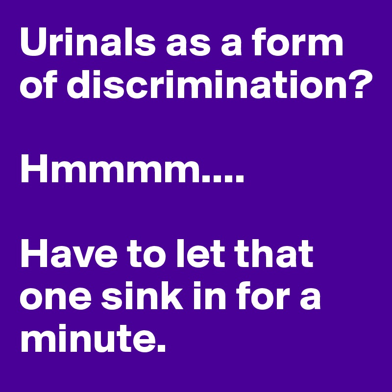 Urinals as a form of discrimination?

Hmmmm....

Have to let that one sink in for a minute.
