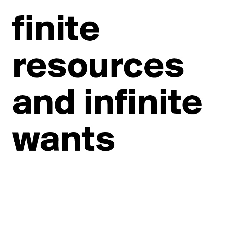 finite resources and infinite wants

