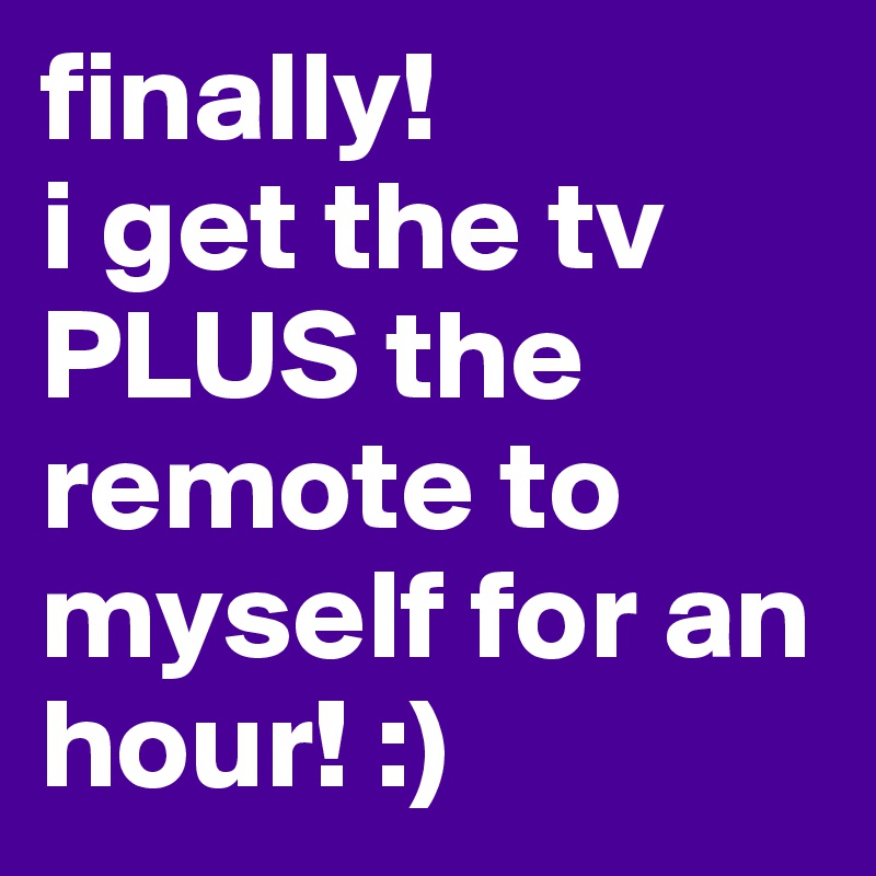 finally!
i get the tv PLUS the remote to myself for an hour! :)