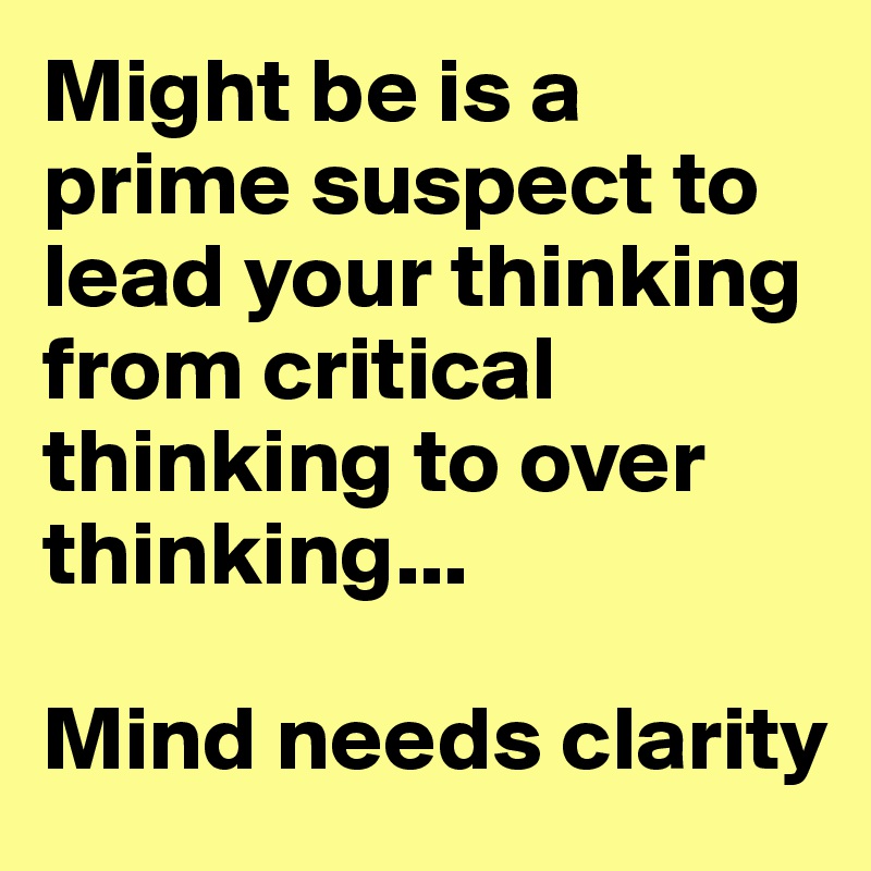 Might be is a prime suspect to lead your thinking from critical thinking to over thinking...

Mind needs clarity