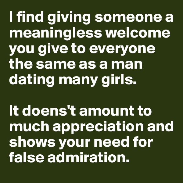 I find giving someone a meaningless welcome you give to everyone the same as a man dating many girls. 

It doens't amount to much appreciation and shows your need for false admiration. 