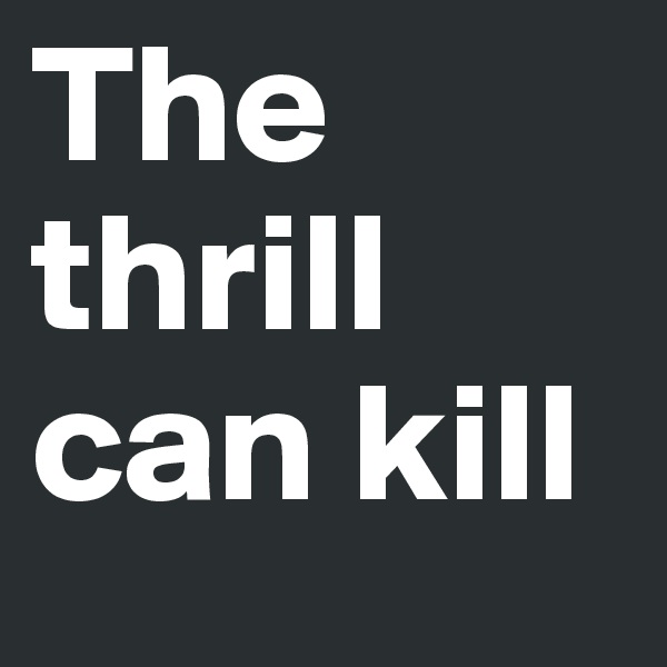 The thrill can kill 