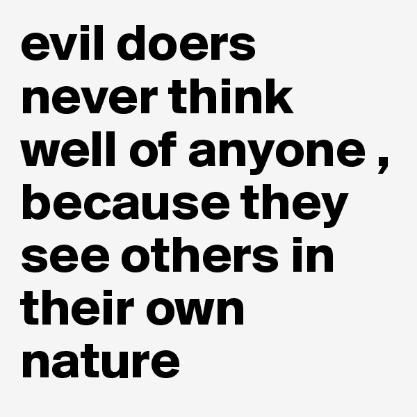 evil doers never think well of anyone , because they see others in their own nature