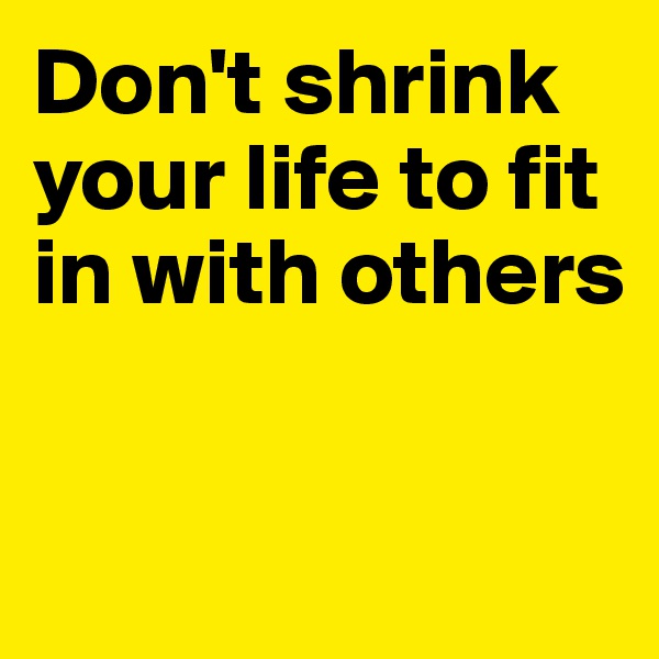 Don't shrink your life to fit in with others


