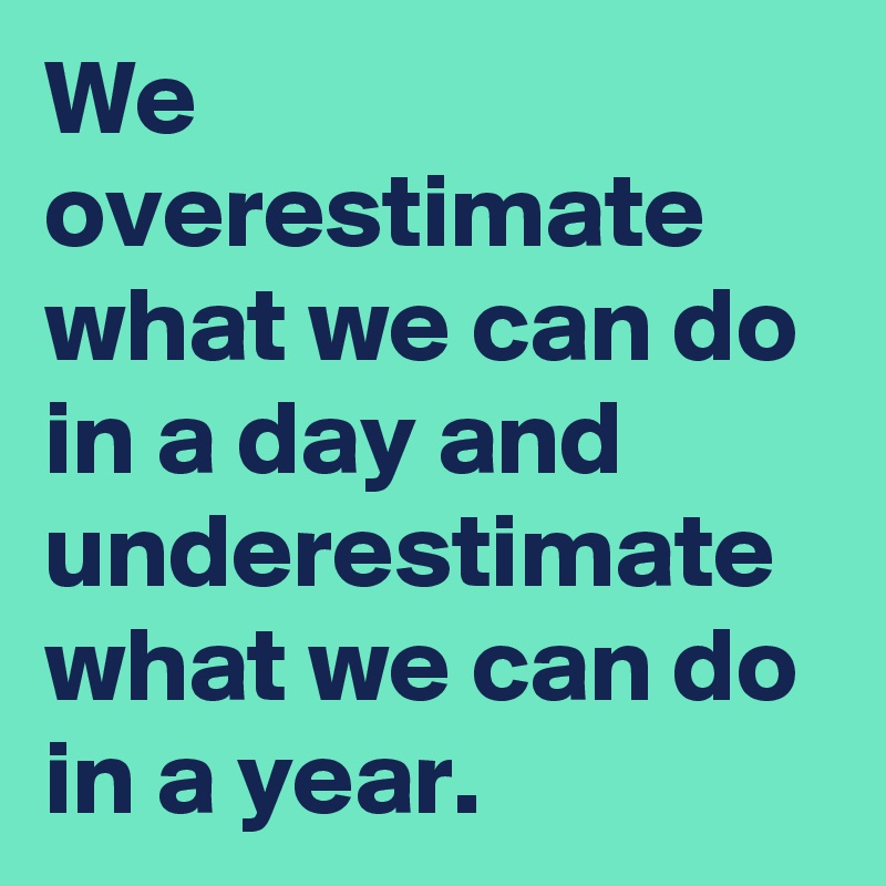 We overestimate what we can do in a day and underestimate what we can do in a year.