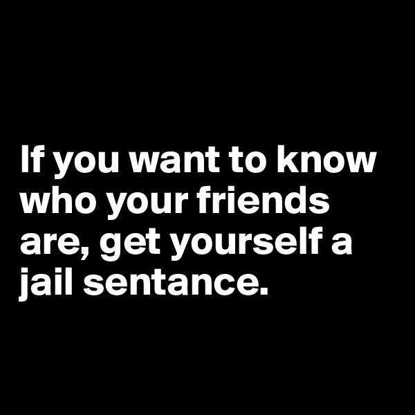 


If you want to know who your friends are, get yourself a jail sentance.      

