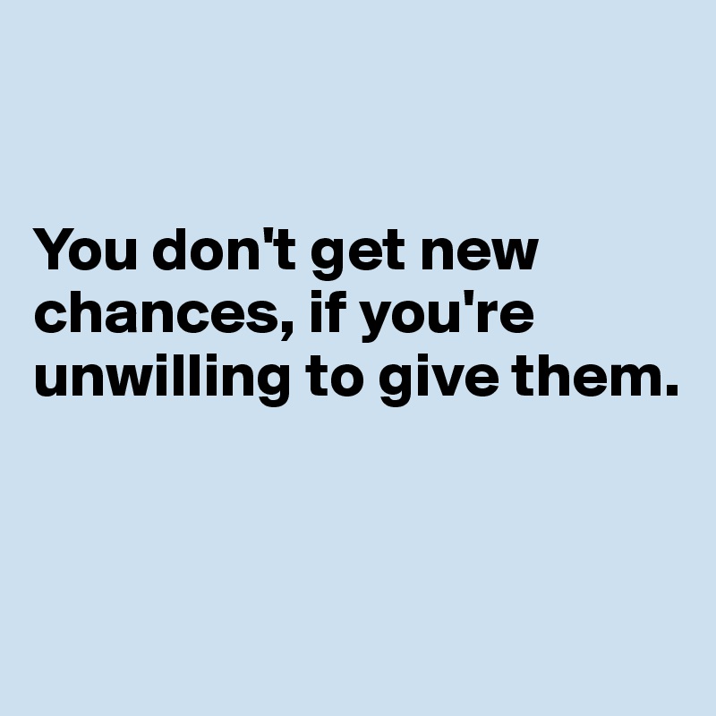 


You don't get new chances, if you're unwilling to give them.



