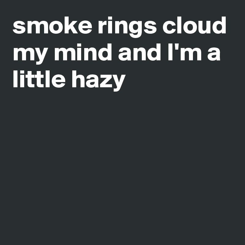 smoke rings cloud my mind and I'm a little hazy




