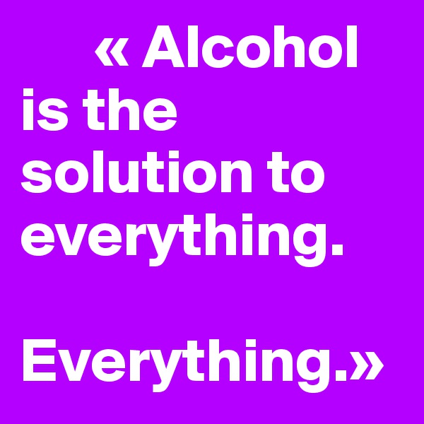       « Alcohol is the solution to everything.

Everything.»