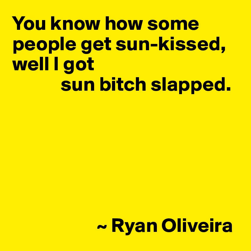 You know how some people get sun-kissed, well I got
            sun bitch slapped.






                     ~ Ryan Oliveira