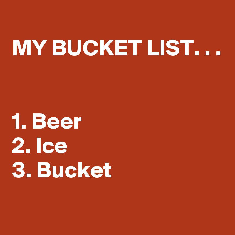 
MY BUCKET LIST. . .


1. Beer
2. Ice
3. Bucket
