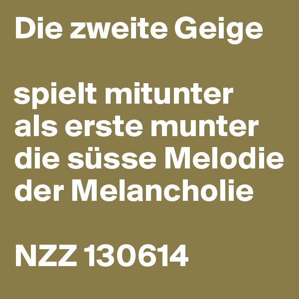 Die zweite Geige

spielt mitunter
als erste munter
die süsse Melodie der Melancholie

NZZ 130614