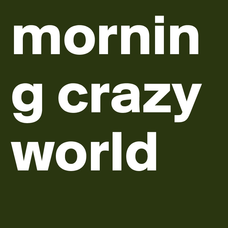 morning crazy world