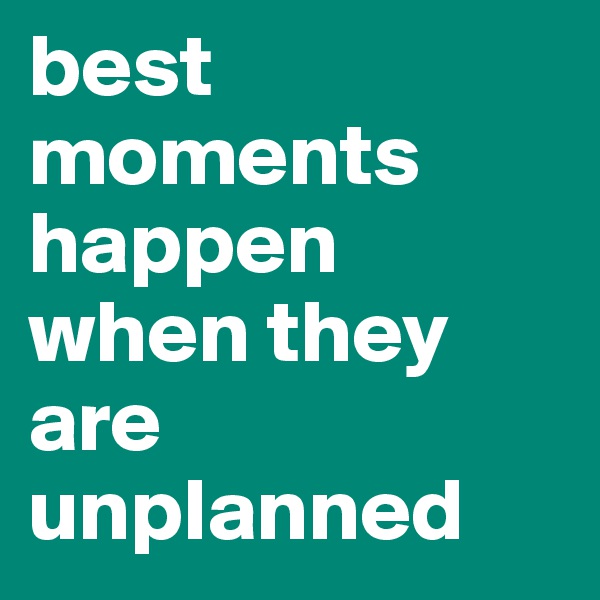 best moments happen when they are unplanned