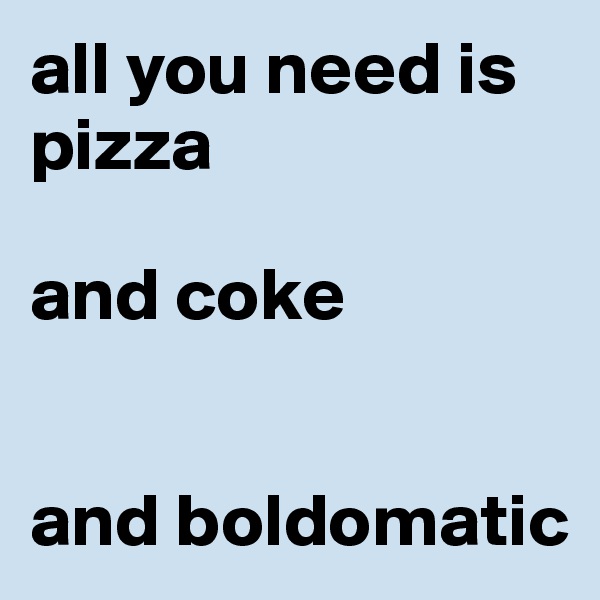 all you need is pizza

and coke


and boldomatic