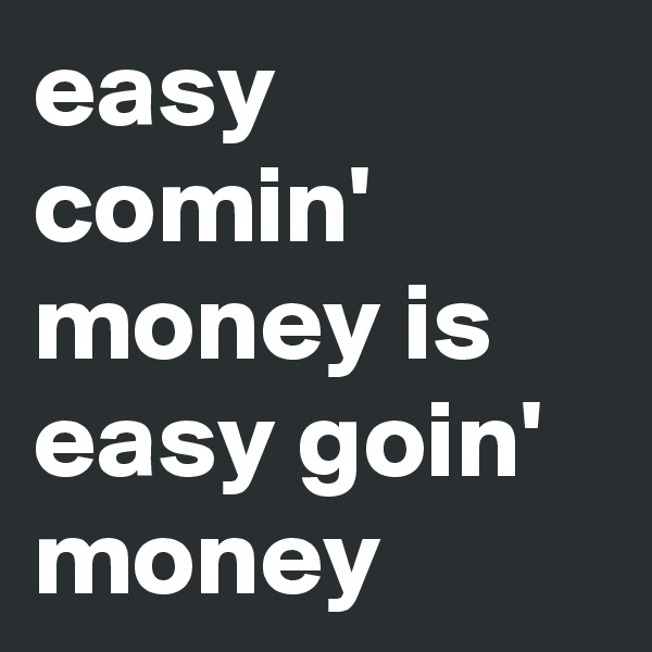 easy comin' money is easy goin' money