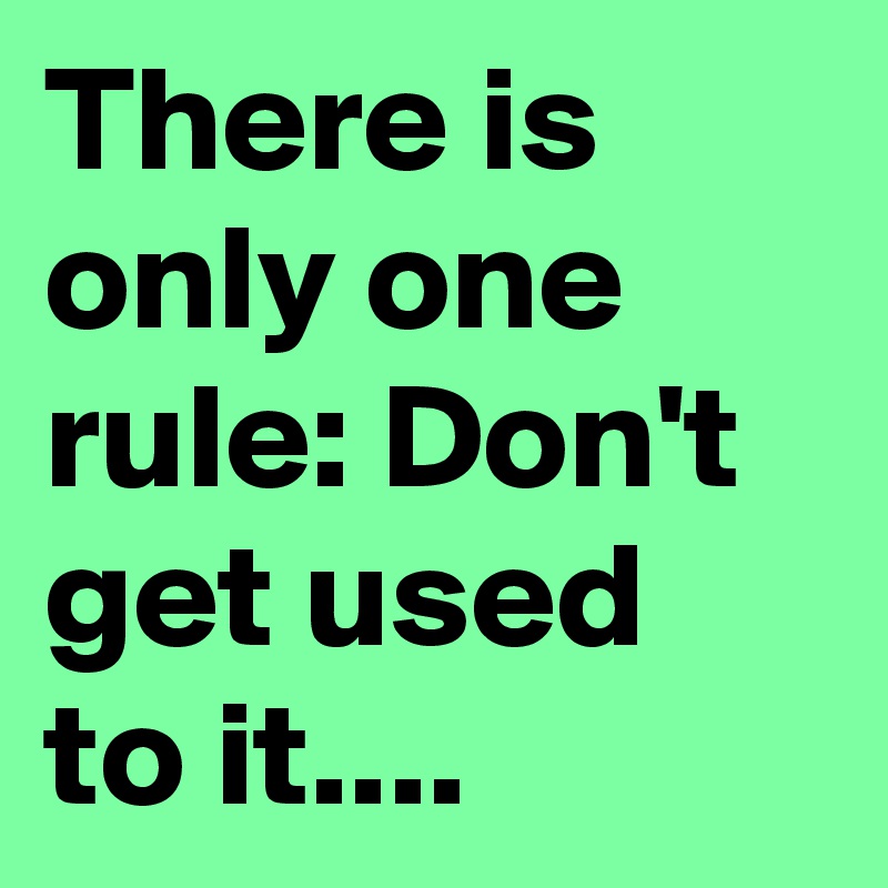 There is only one rule: Don't get used to it....