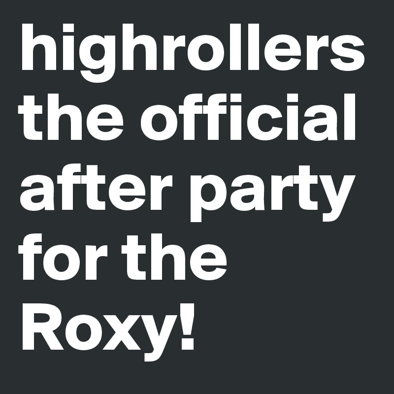 highrollers the official after party for the Roxy! 