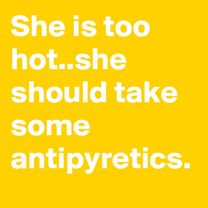 She is too hot..she should take some antipyretics.