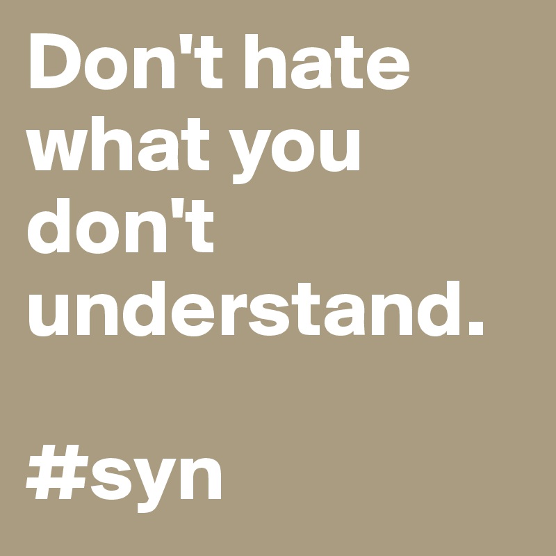 Don't hate what you don't understand.

#syn