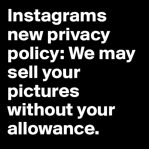 Instagrams new privacy policy: We may sell your pictures without your allowance.