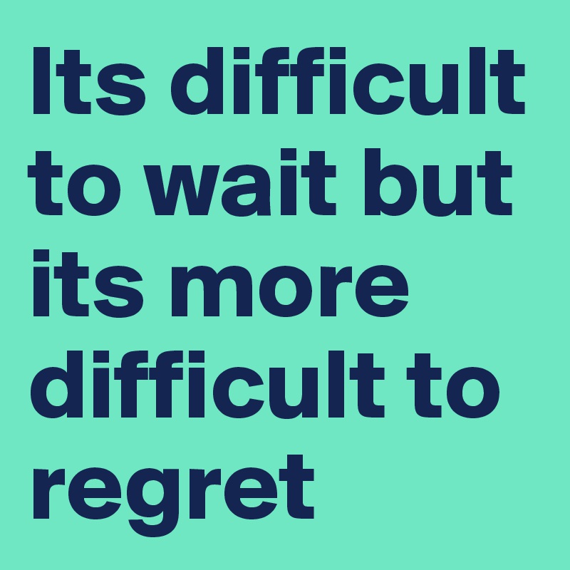Its difficult to wait but its more difficult to regret