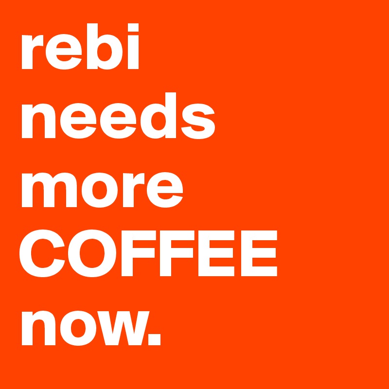 rebi
needs
more
COFFEE
now.