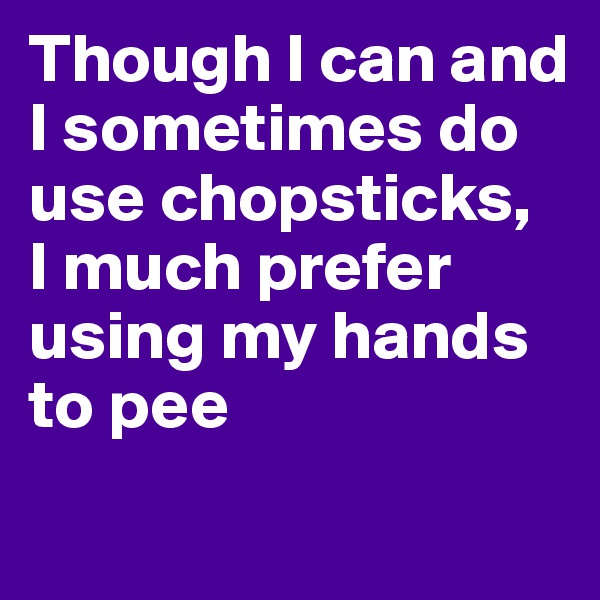 Though I can and I sometimes do use chopsticks, 
I much prefer using my hands to pee
