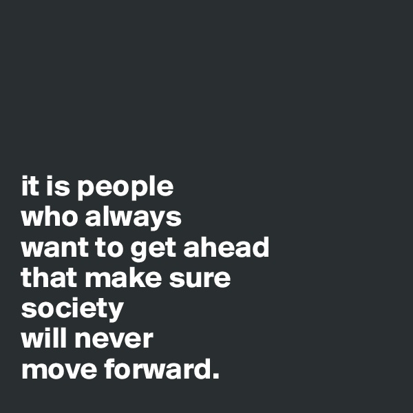




it is people
who always 
want to get ahead
that make sure 
society 
will never
move forward.
