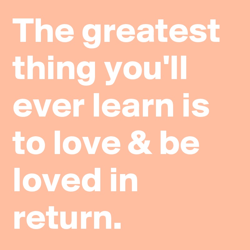 The greatest thing you'll ever learn is to love & be loved in return.