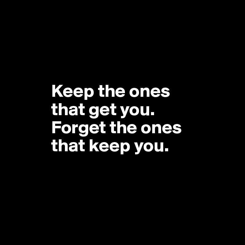 



           Keep the ones 
           that get you. 
           Forget the ones 
           that keep you. 



